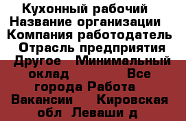 Кухонный рабочий › Название организации ­ Компания-работодатель › Отрасль предприятия ­ Другое › Минимальный оклад ­ 11 000 - Все города Работа » Вакансии   . Кировская обл.,Леваши д.